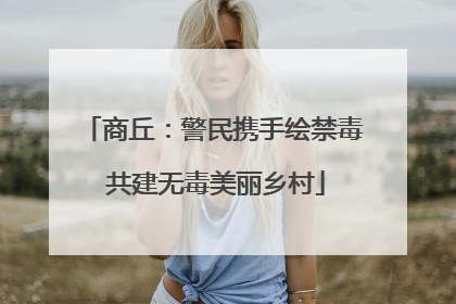商丘：警民携手绘禁毒 共建无毒美丽乡村