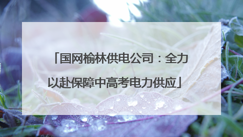 国网榆林供电公司：全力以赴保障中高考电力供应