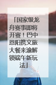 国家级龙舟赛事即将开赛！巴中恩阳携文旅大餐来渝解锁端午新玩法