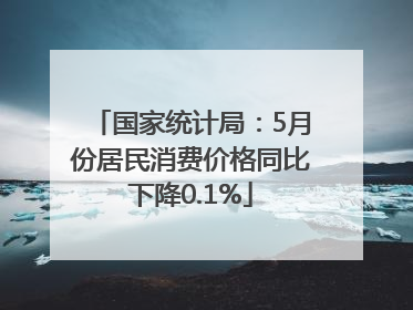 国家统计局：5月份居民消费价格同比下降0.1%