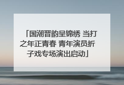 国潮晋韵呈锦绣 当打之年正青春 青年演员折子戏专场演出启动