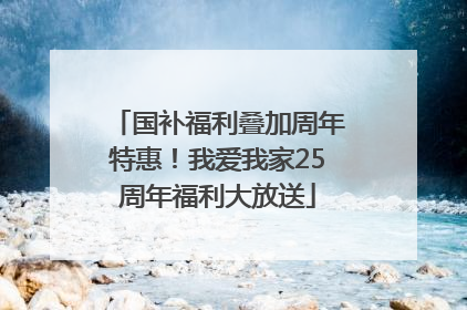 国补福利叠加周年特惠！我爱我家25周年福利大放送