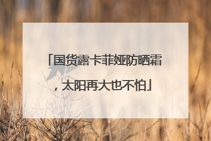 国货露卡菲娅防晒霜，太阳再大也不怕