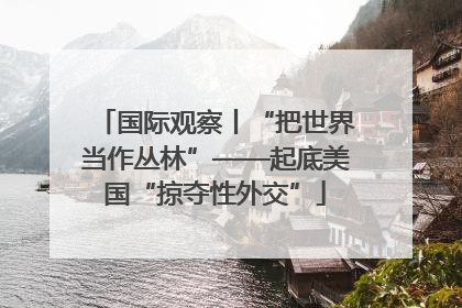 国际观察丨“把世界当作丛林”——起底美国“掠夺性外交”