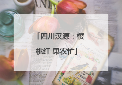 四川汉源：樱桃红 果农忙