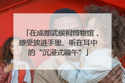 在成都武侯祠博物馆，感受放进手里、听在耳中的“沉浸式端午”