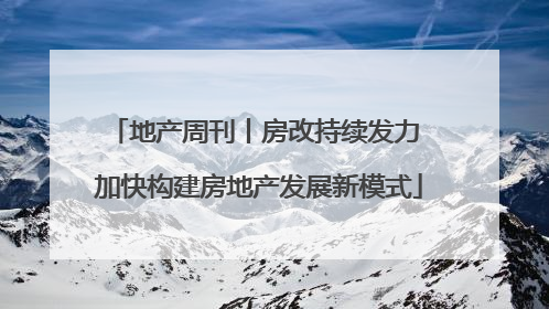 地产周刊丨房改持续发力 加快构建房地产发展新模式