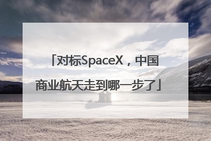对标SpaceX，中国商业航天走到哪一步了