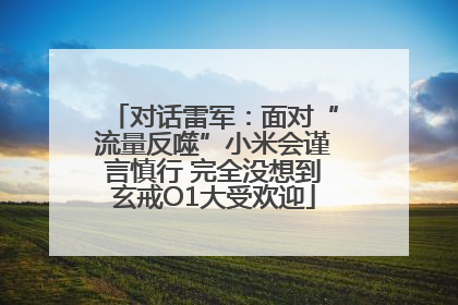 对话雷军：面对“流量反噬”小米会谨言慎行 完全没想到玄戒O1大受欢迎