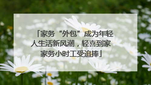 家务“外包”成为年轻人生活新风潮，轻喜到家家务小时工受追捧