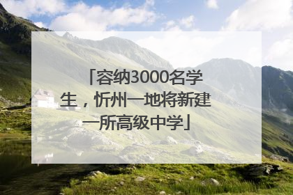 容纳3000名学生，忻州一地将新建一所高级中学
