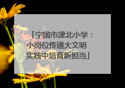 宁国市津北小学：小岗位传递大文明 实践中培育新担当