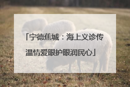 宁德蕉城：海上义诊传温情爱眼护眼润民心