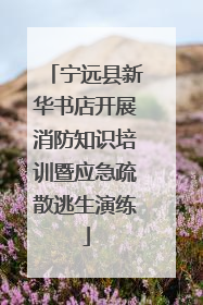 宁远县新华书店开展消防知识培训暨应急疏散逃生演练