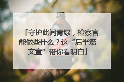 守护此间青绿，检察官能做些什么？这“后半篇文章”带你看明白