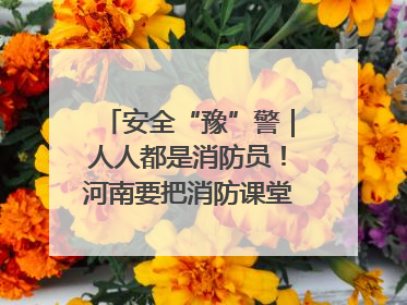 安全“豫”警｜人人都是消防员！河南要把消防课堂搬进社区第一线