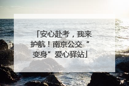 安心赴考，我来护航！南京公交“变身”爱心驿站