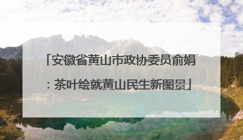 安徽省黄山市政协委员俞娟：茶叶绘就黄山民生新图景