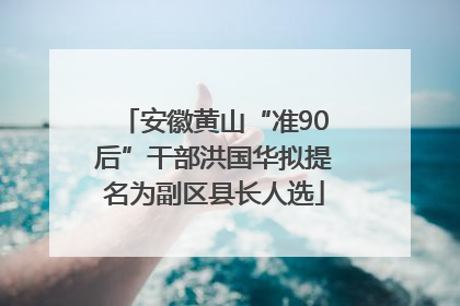 安徽黄山“准90后”干部洪国华拟提名为副区县长人选