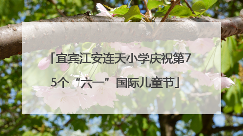 宜宾江安连天小学庆祝第75个“六一”国际儿童节