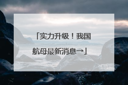 实力升级！我国航母最新消息→