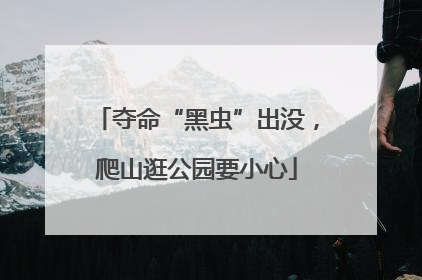 夺命“黑虫”出没，爬山逛公园要小心