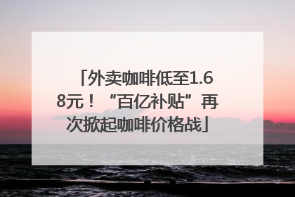 外卖咖啡低至1.68元！“百亿补贴”再次掀起咖啡价格战