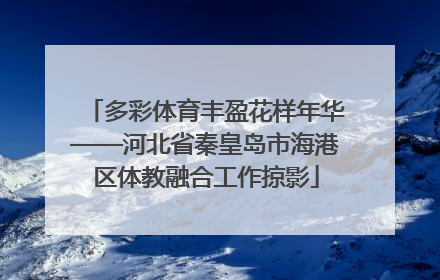 多彩体育丰盈花样年华——河北省秦皇岛市海港区体教融合工作掠影