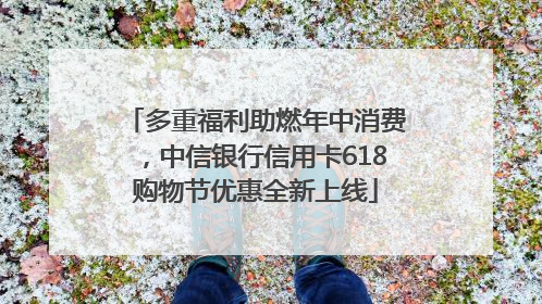 多重福利助燃年中消费，中信银行信用卡618购物节优惠全新上线