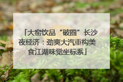 大窑饮品“破圈”长沙夜经济：劲爽大汽重构美食江湖味觉坐标系