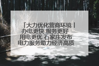 大力优化营商环境丨办电更快 服务更好 用电更优 石家庄发布电力服务助力经济高质量发展八项措施