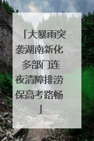 大暴雨突袭湖南新化 多部门连夜清障排涝保高考路畅
