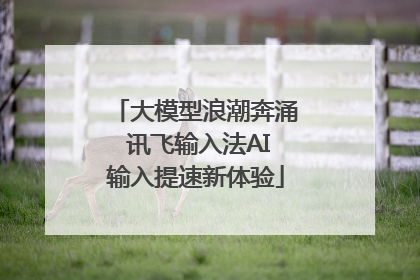 大模型浪潮奔涌 讯飞输入法AI输入提速新体验