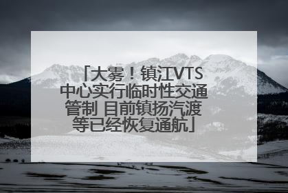 大雾！镇江VTS中心实行临时性交通管制 目前镇扬汽渡等已经恢复通航