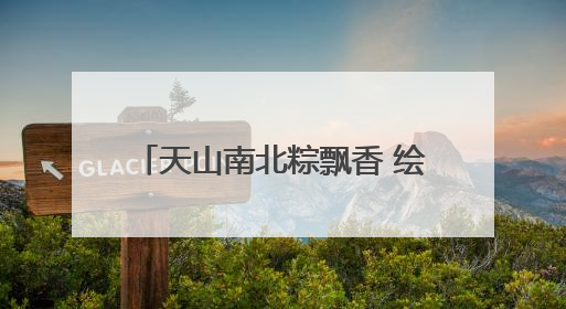 天山南北粽飘香 绘就文旅“新”画卷
