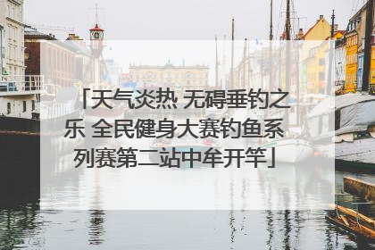 天气炎热 无碍垂钓之乐 全民健身大赛钓鱼系列赛第二站中牟开竿