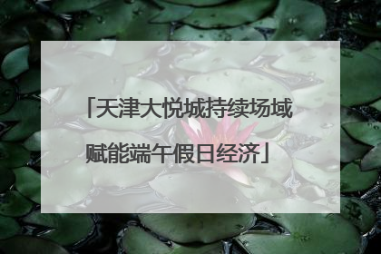 天津大悦城持续场域赋能端午假日经济