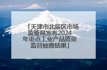 天津市北辰区市场监管局发布2024年重点工业产品质量监督抽查结果