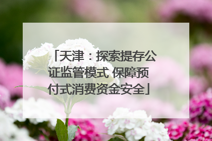 天津：探索提存公证监管模式 保障预付式消费资金安全