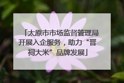 太原市市场监督管理局开展入企服务，助力“晋祠大米”品牌发展