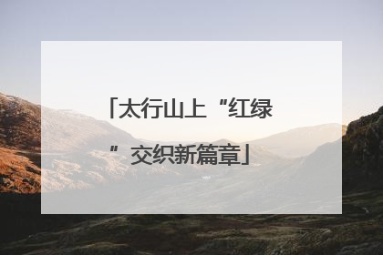 太行山上“红绿”交织新篇章