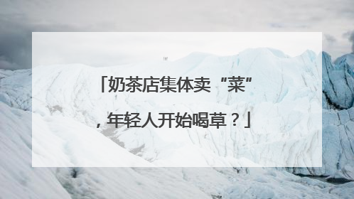 奶茶店集体卖“菜”，年轻人开始喝草？