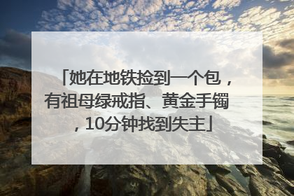 她在地铁捡到一个包，有祖母绿戒指、黄金手镯，10分钟找到失主