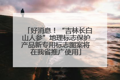 好消息！“吉林长白山人参”地理标志保护产品新专用标志图案将在我省推广使用
