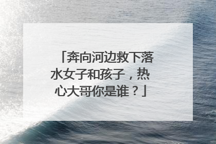 奔向河边救下落水女子和孩子，热心大哥你是谁？