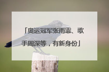 奥运冠军张雨霏、歌手周深等，有新身份