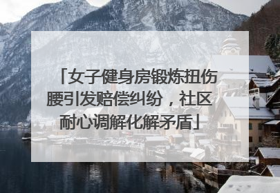 女子健身房锻炼扭伤腰引发赔偿纠纷，社区耐心调解化解矛盾