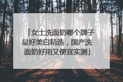 女士洗面奶哪个牌子最好美白精选，国产洗面奶好用又便宜实测