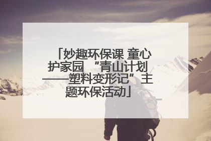 妙趣环保课 童心护家园 “青山计划——塑料变形记”主题环保活动
