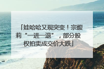 娃哈哈又现突变！宗馥莉“一进一退”，部分股权拍卖成交价大跌